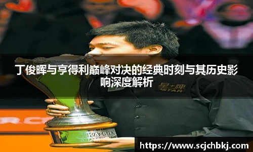 丁俊晖与亨得利巅峰对决的经典时刻与其历史影响深度解析