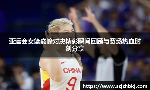 亚运会女篮巅峰对决精彩瞬间回顾与赛场热血时刻分享
