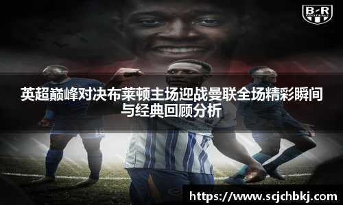 英超巅峰对决布莱顿主场迎战曼联全场精彩瞬间与经典回顾分析