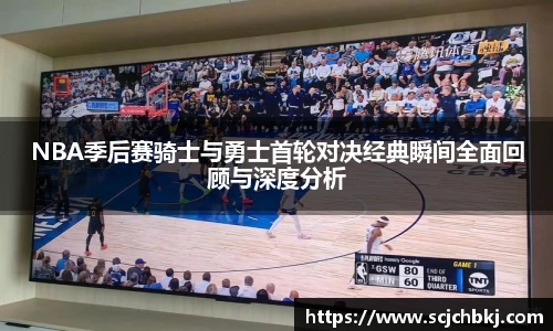 NBA季后赛骑士与勇士首轮对决经典瞬间全面回顾与深度分析