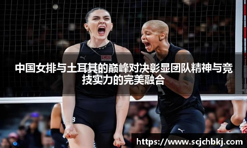 中国女排与土耳其的巅峰对决彰显团队精神与竞技实力的完美融合