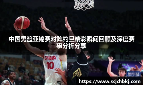 中国男篮亚锦赛对阵约旦精彩瞬间回顾及深度赛事分析分享